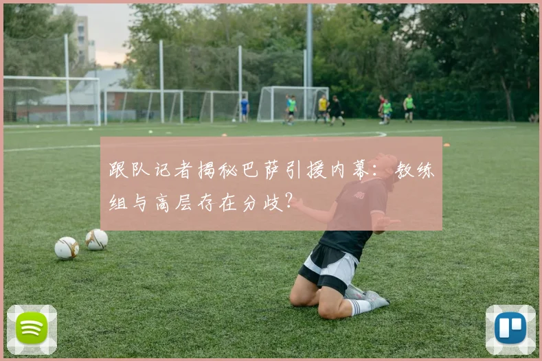 跟队记者揭秘巴萨引援内幕：教练组与高层存在分歧？