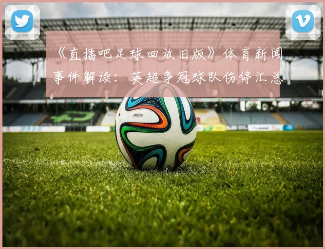 《直播吧足球回放旧版》体育新闻事件解读：英超争冠球队伤停汇总对阵影响