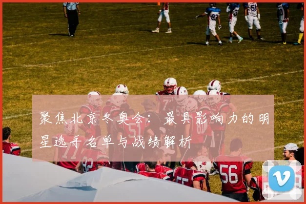 聚焦北京冬奥会：最具影响力的明星选手名单与战绩解析