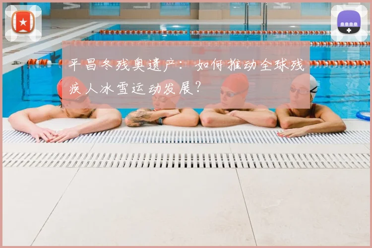 平昌冬残奥遗产：如何推动全球残疾人冰雪运动发展？