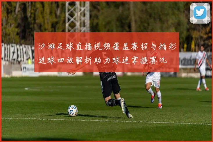 沙滩足球直播视频覆盖赛程与精彩进球回放解析助力球迷掌握赛况