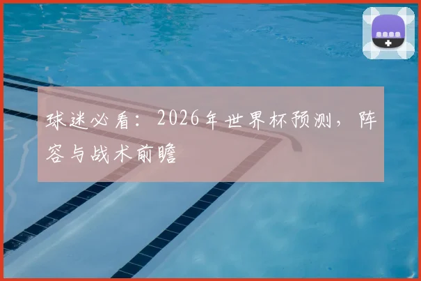 球迷必看：2026年世界杯预测，阵容与战术前瞻