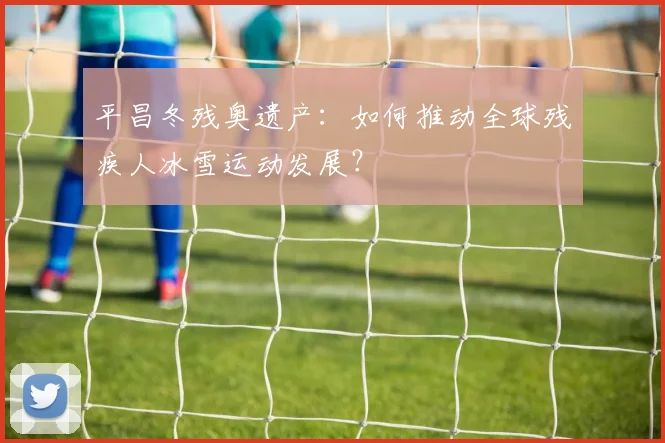 平昌冬残奥遗产：如何推动全球残疾人冰雪运动发展？