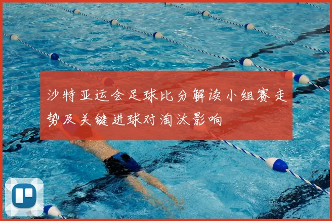 沙特亚运会足球比分解读小组赛走势及关键进球对淘汰影响