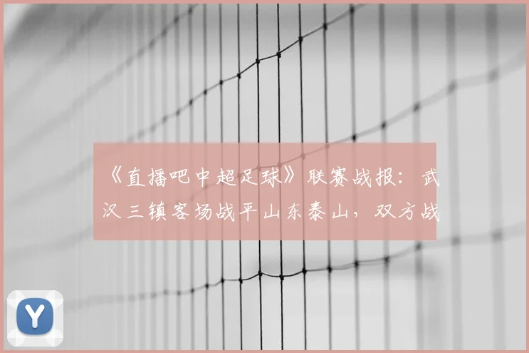 《直播吧中超足球》联赛战报：武汉三镇客场战平山东泰山，双方战术对抗与关键进球回顾