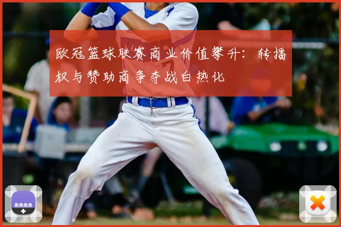 欧冠篮球联赛商业价值攀升：转播权与赞助商争夺战白热化
