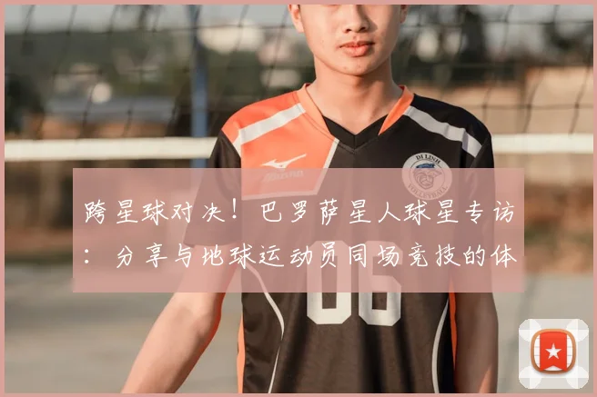 跨星球对决！巴罗萨星人球星专访：分享与地球运动员同场竞技的体验