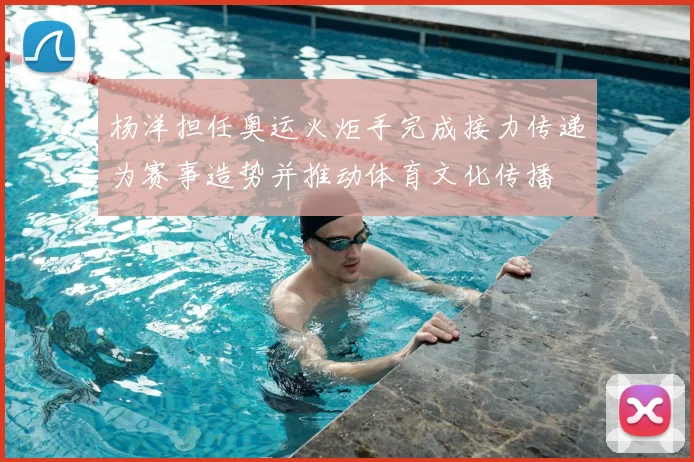 杨洋担任奥运火炬手完成接力传递为赛事造势并推动体育文化传播