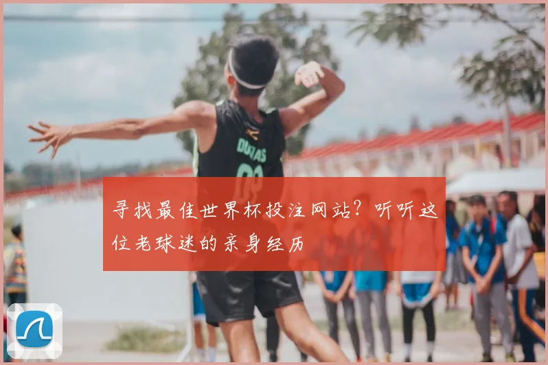 寻找最佳世界杯投注网站？听听这位老球迷的亲身经历