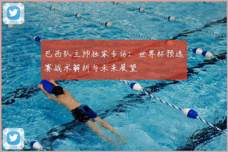 巴西队主帅独家专访：世界杯预选赛战术解析与未来展望