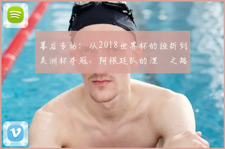 幕后专访：从2018世界杯的挫折到美洲杯夺冠，阿根廷队的涅槃之路