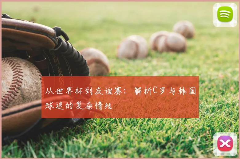 从世界杯到友谊赛：解析C罗与韩国球迷的复杂情结