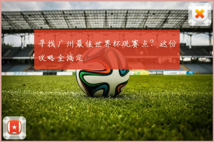 寻找广州最佳世界杯观赛点？这份攻略全搞定