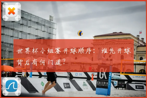 世界杯小组赛开球顺序:谁先开球背后有何门道?
