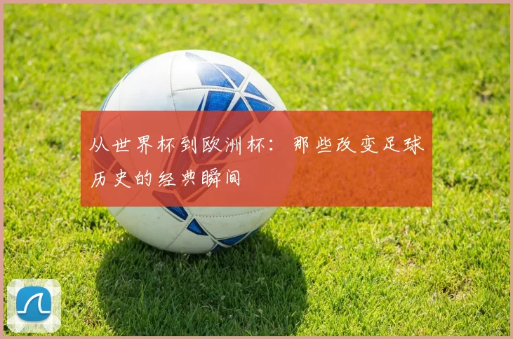 从世界杯到欧洲杯：那些改变足球历史的经典瞬间