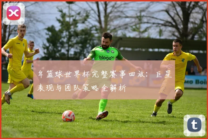 年篮球世界杯完整赛事回放：巨星表现与团队策略全解析