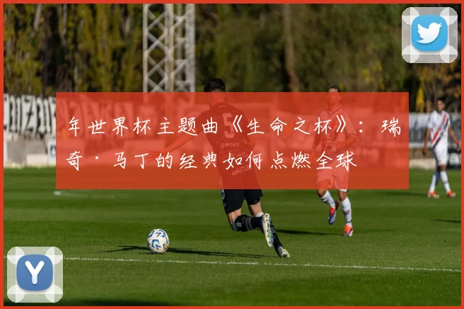 年世界杯主题曲《生命之杯》:瑞奇·马丁的经典如何点燃全球
