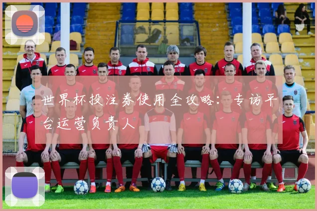世界杯投注券使用全攻略：专访平台运营负责人