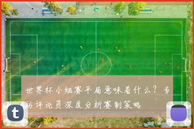 世界杯小组赛平局意味着什么?专访评论员深度分析赛制策略