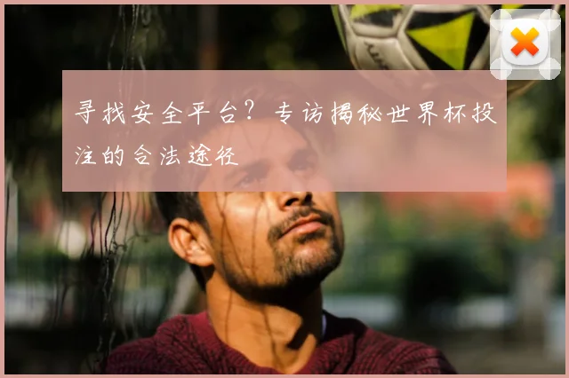 寻找安全平台？专访揭秘世界杯投注的合法途径