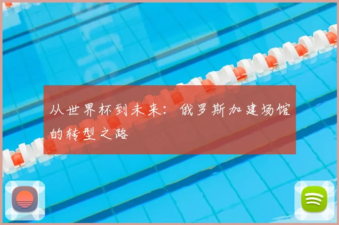 从世界杯到未来：俄罗斯加建场馆的转型之路