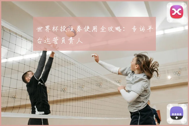 世界杯投注券使用全攻略：专访平台运营负责人