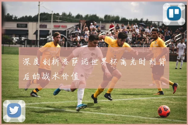深度剖析洛萨诺世界杯高光时刻背后的战术价值