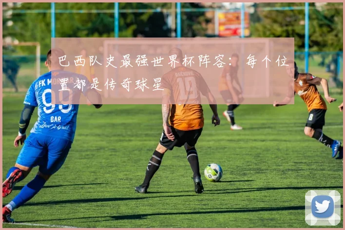 巴西队史最强世界杯阵容：每个位置都是传奇球星