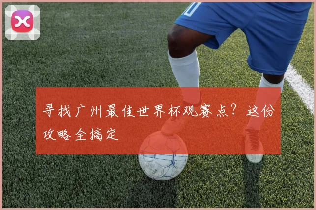 寻找广州最佳世界杯观赛点？这份攻略全搞定