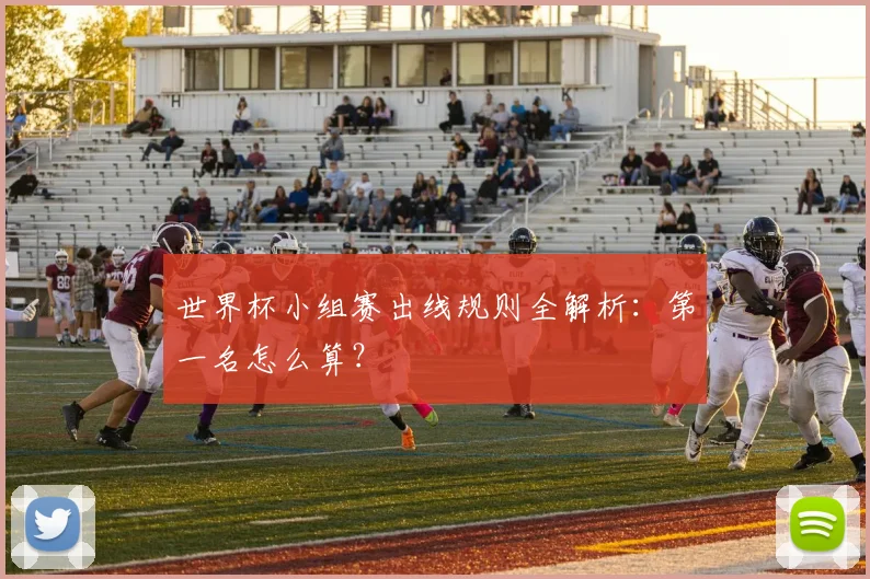 世界杯小组赛出线规则全解析：第一名怎么算？