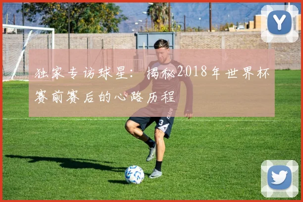 独家专访球星：揭秘2018年世界杯赛前赛后的心路历程